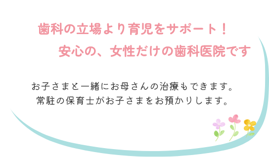 歯科の立場より育児をサポート！安心の、女性だけの歯科医院です